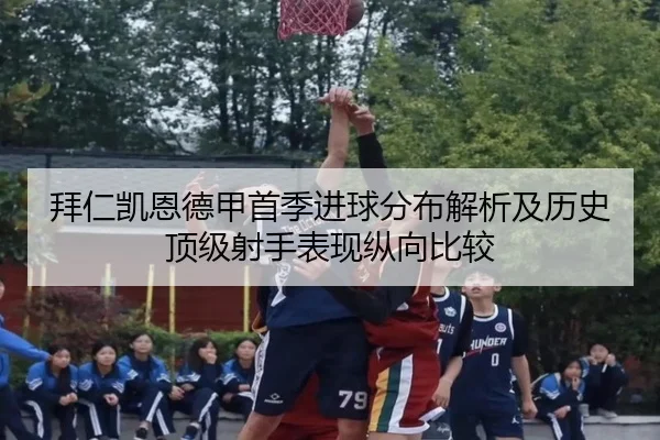 拜仁凯恩德甲首季进球分布解析及历史顶级射手表现纵向比较