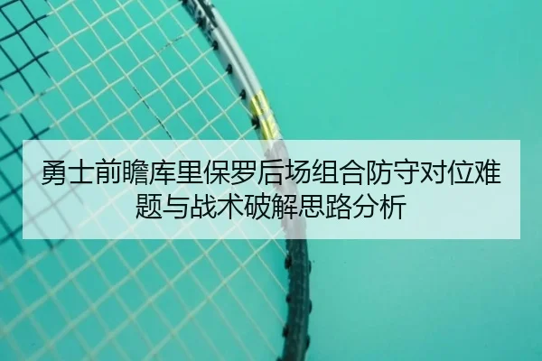 勇士前瞻库里保罗后场组合防守对位难题与战术破解思路分析