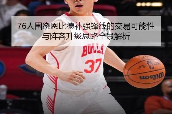 76人围绕恩比德补强锋线的交易可能性与阵容升级思路全景解析