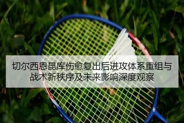 切尔西恩昆库伤愈复出后进攻体系重组与战术新秩序及未来影响深度观察