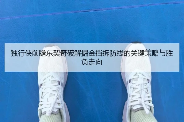 独行侠前瞻东契奇破解掘金挡拆防线的关键策略与胜负走向