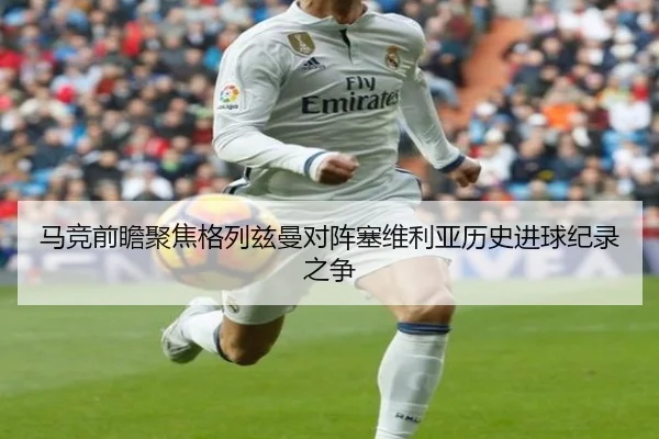 马竞前瞻聚焦格列兹曼对阵塞维利亚历史进球纪录之争