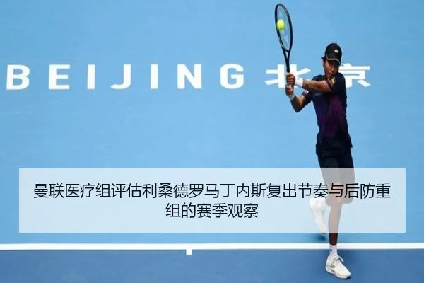 曼联医疗组评估利桑德罗马丁内斯复出节奏与后防重组的赛季观察