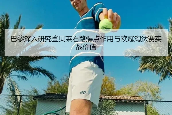 巴黎深入研究登贝莱右路爆点作用与欧冠淘汰赛实战价值