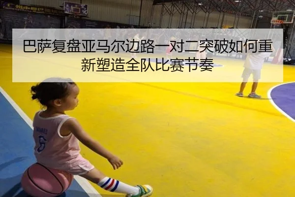 巴萨复盘亚马尔边路一对二突破如何重新塑造全队比赛节奏