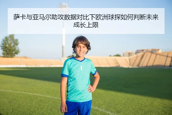 萨卡与亚马尔助攻数据对比下欧洲球探如何判断未来成长上限